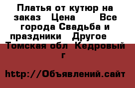 Платья от кутюр на заказ › Цена ­ 1 - Все города Свадьба и праздники » Другое   . Томская обл.,Кедровый г.